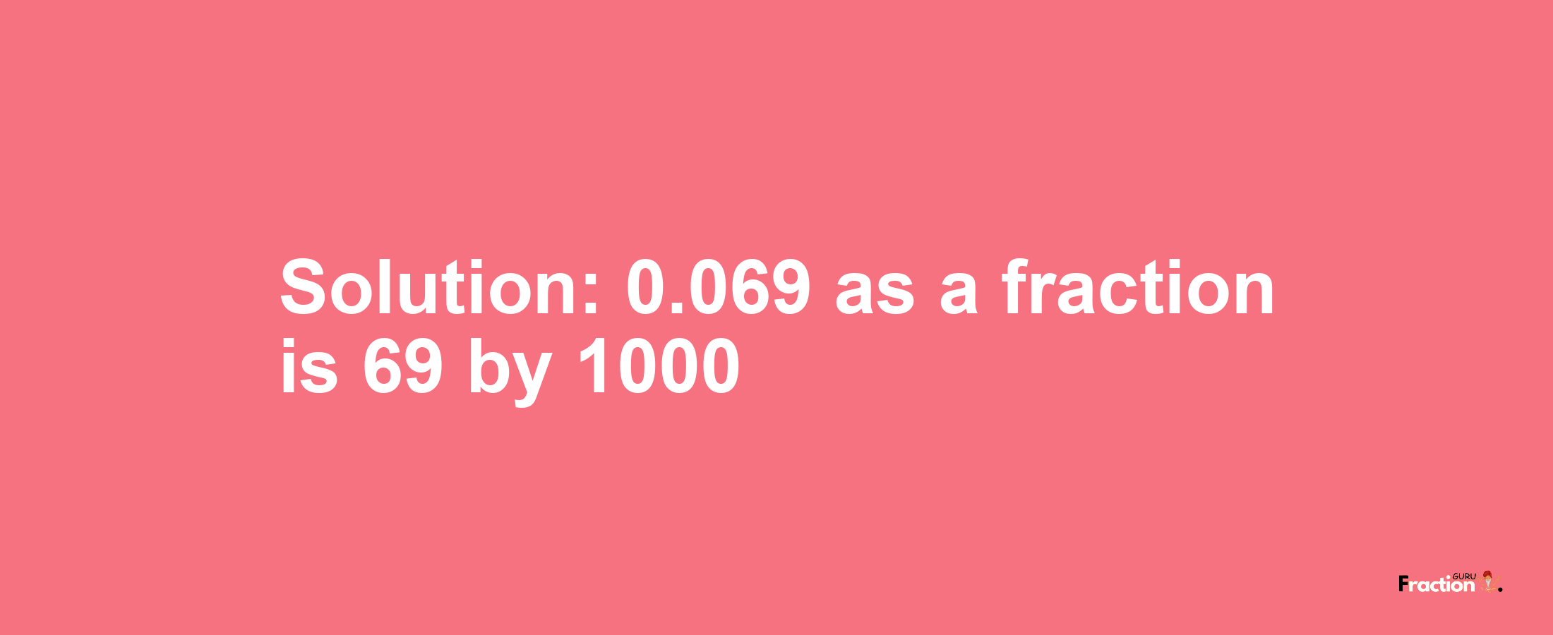 Solution:0.069 as a fraction is 69/1000